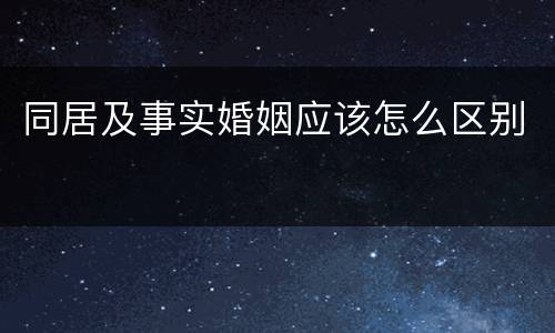 同居及事实婚姻应该怎么区别