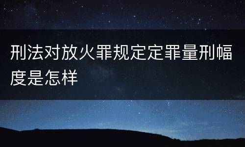刑法对放火罪规定定罪量刑幅度是怎样