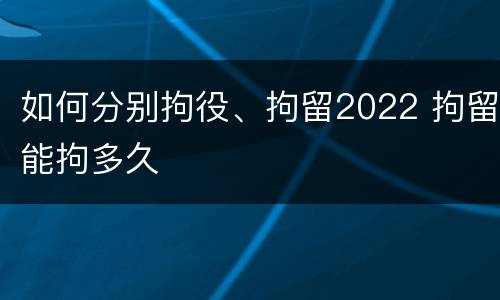 如何分别拘役、拘留2022 拘留能拘多久