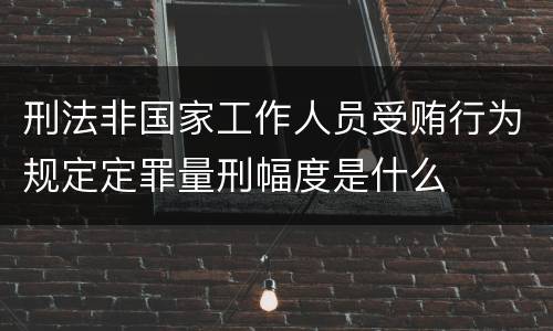 刑法非国家工作人员受贿行为规定定罪量刑幅度是什么