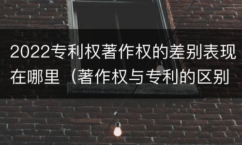 2022专利权著作权的差别表现在哪里（著作权与专利的区别）