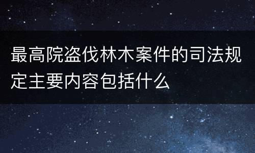 最高院盗伐林木案件的司法规定主要内容包括什么