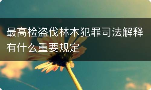最高检盗伐林木犯罪司法解释有什么重要规定