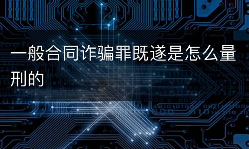 一般合同诈骗罪既遂是怎么量刑的