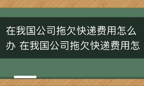 在我国公司拖欠快递费用怎么办 在我国公司拖欠快递费用怎么办呢