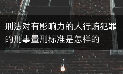 刑法对有影响力的人行贿犯罪的刑事量刑标准是怎样的