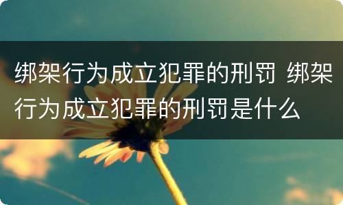 绑架行为成立犯罪的刑罚 绑架行为成立犯罪的刑罚是什么