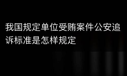 我国规定单位受贿案件公安追诉标准是怎样规定