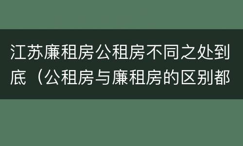 江苏廉租房公租房不同之处到底（公租房与廉租房的区别都在此,别再搞错了!）