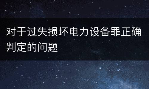 对于过失损坏电力设备罪正确判定的问题