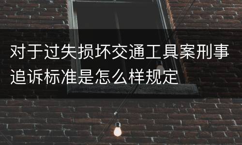 对于过失损坏交通工具案刑事追诉标准是怎么样规定