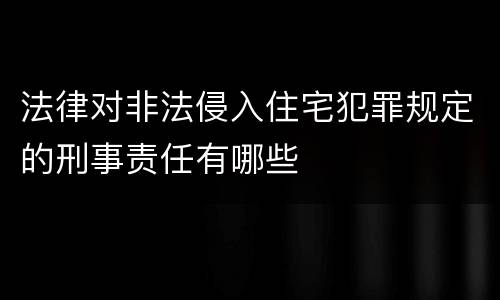 法律对非法侵入住宅犯罪规定的刑事责任有哪些