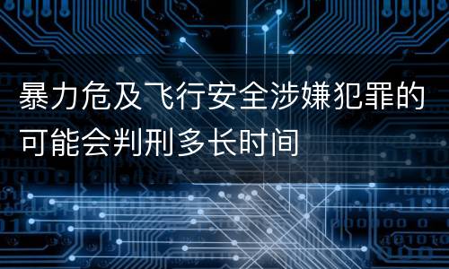 暴力危及飞行安全涉嫌犯罪的可能会判刑多长时间
