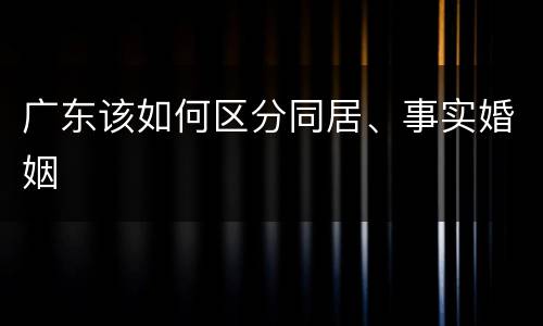 广东该如何区分同居、事实婚姻