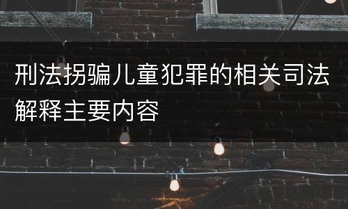 刑法拐骗儿童犯罪的相关司法解释主要内容