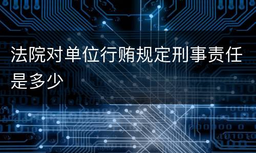 法院对单位行贿规定刑事责任是多少