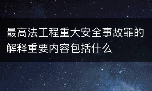 最高法工程重大安全事故罪的解释重要内容包括什么