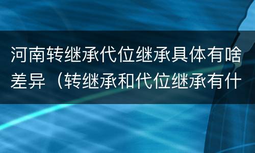 河南转继承代位继承具体有啥差异（转继承和代位继承有什么区别）