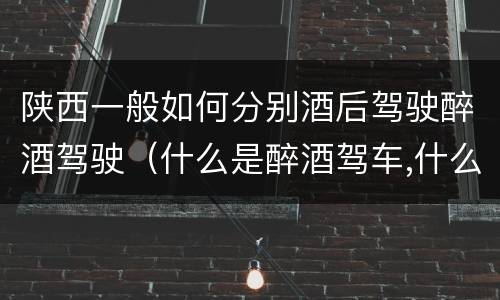 陕西一般如何分别酒后驾驶醉酒驾驶（什么是醉酒驾车,什么是酒后驾车）