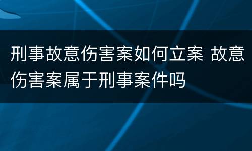 刑事故意伤害案如何立案 故意伤害案属于刑事案件吗