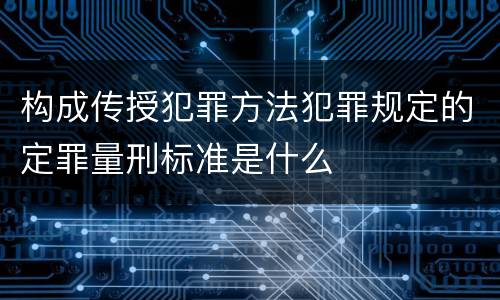 构成传授犯罪方法犯罪规定的定罪量刑标准是什么
