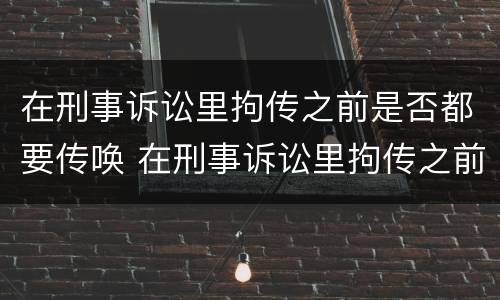在刑事诉讼里拘传之前是否都要传唤 在刑事诉讼里拘传之前是否都要传唤呢