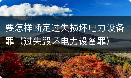 要怎样断定过失损坏电力设备罪（过失毁坏电力设备罪）
