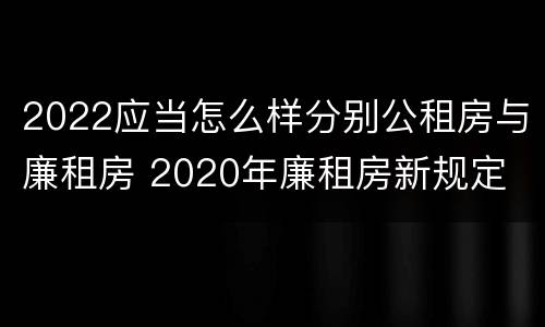 2022应当怎么样分别公租房与廉租房 2020年廉租房新规定
