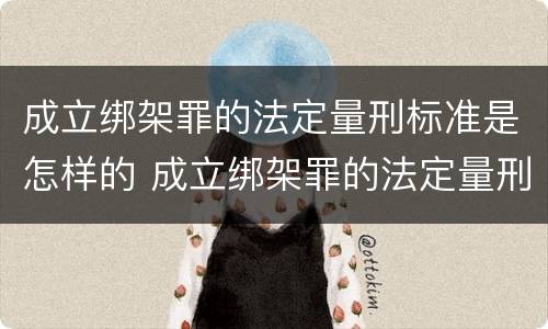 成立绑架罪的法定量刑标准是怎样的 成立绑架罪的法定量刑标准是怎样的呢
