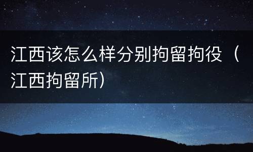 江西该怎么样分别拘留拘役（江西拘留所）
