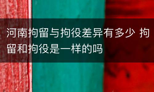 河南拘留与拘役差异有多少 拘留和拘役是一样的吗