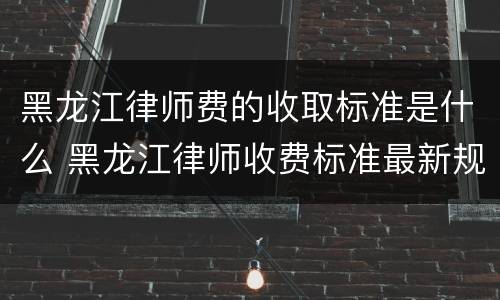 黑龙江律师费的收取标准是什么 黑龙江律师收费标准最新规定出台