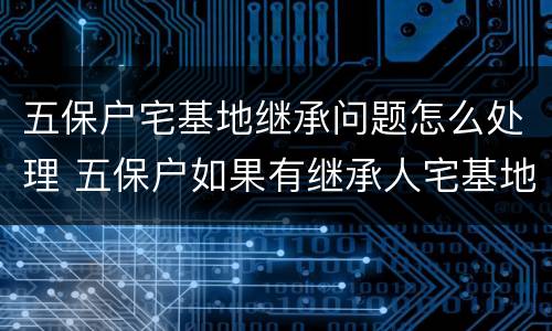 五保户宅基地继承问题怎么处理 五保户如果有继承人宅基地归谁