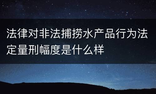 法律对非法捕捞水产品行为法定量刑幅度是什么样