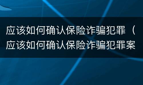 应该如何确认保险诈骗犯罪（应该如何确认保险诈骗犯罪案件）
