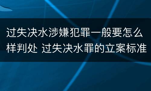 过失决水涉嫌犯罪一般要怎么样判处 过失决水罪的立案标准