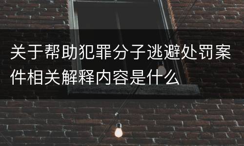关于帮助犯罪分子逃避处罚案件相关解释内容是什么