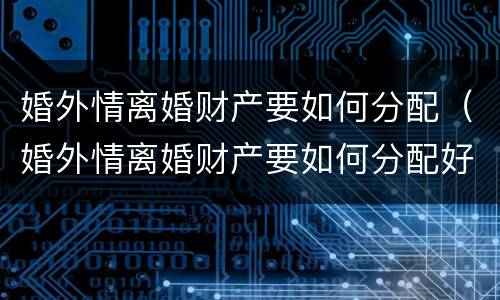 婚外情离婚财产要如何分配（婚外情离婚财产要如何分配好）
