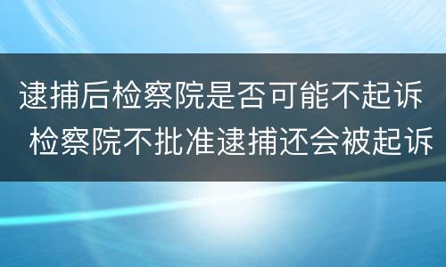 逮捕后检察院是否可能不起诉 检察院不批准逮捕还会被起诉吗