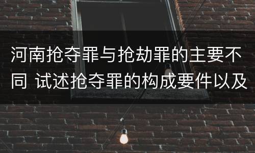 河南抢夺罪与抢劫罪的主要不同 试述抢夺罪的构成要件以及与抢劫罪的区别