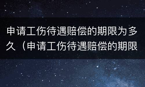 申请工伤待遇赔偿的期限为多久（申请工伤待遇赔偿的期限为多久啊）