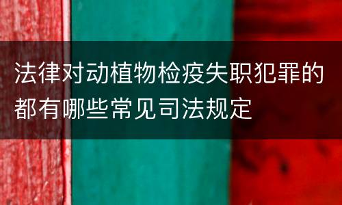 法律对动植物检疫失职犯罪的都有哪些常见司法规定
