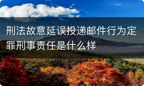 刑法故意延误投递邮件行为定罪刑事责任是什么样