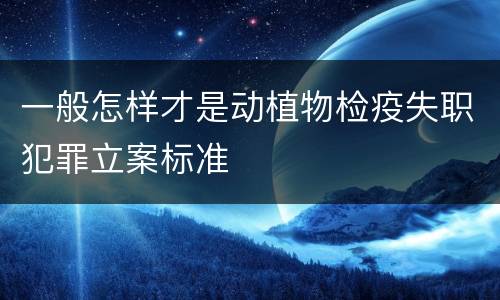 一般怎样才是动植物检疫失职犯罪立案标准