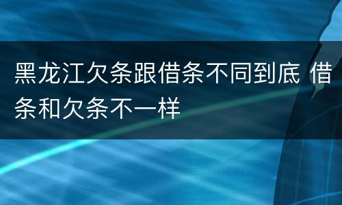 黑龙江欠条跟借条不同到底 借条和欠条不一样