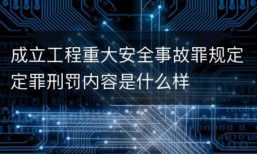 成立工程重大安全事故罪规定定罪刑罚内容是什么样