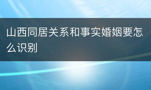 山西同居关系和事实婚姻要怎么识别