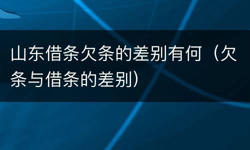 山东借条欠条的差别有何（欠条与借条的差别）