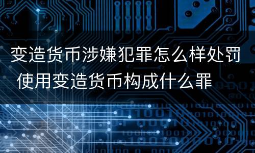变造货币涉嫌犯罪怎么样处罚 使用变造货币构成什么罪