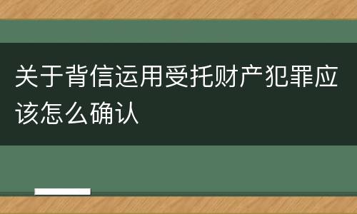 关于背信运用受托财产犯罪应该怎么确认